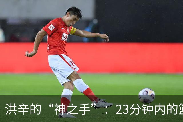 洪辛的“神之手”：23分钟内的篮球魔法秀！